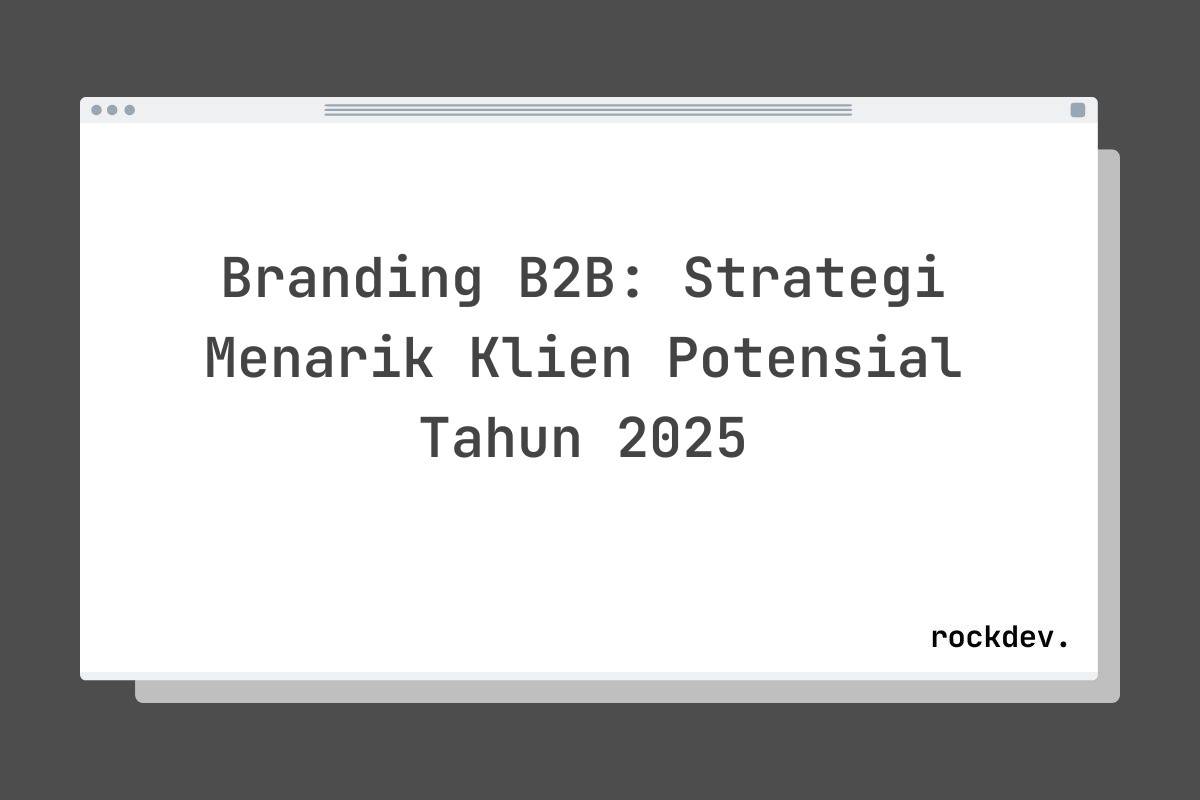 Branding B2B: Strategi Menarik Klien Potensial Tahun 2025