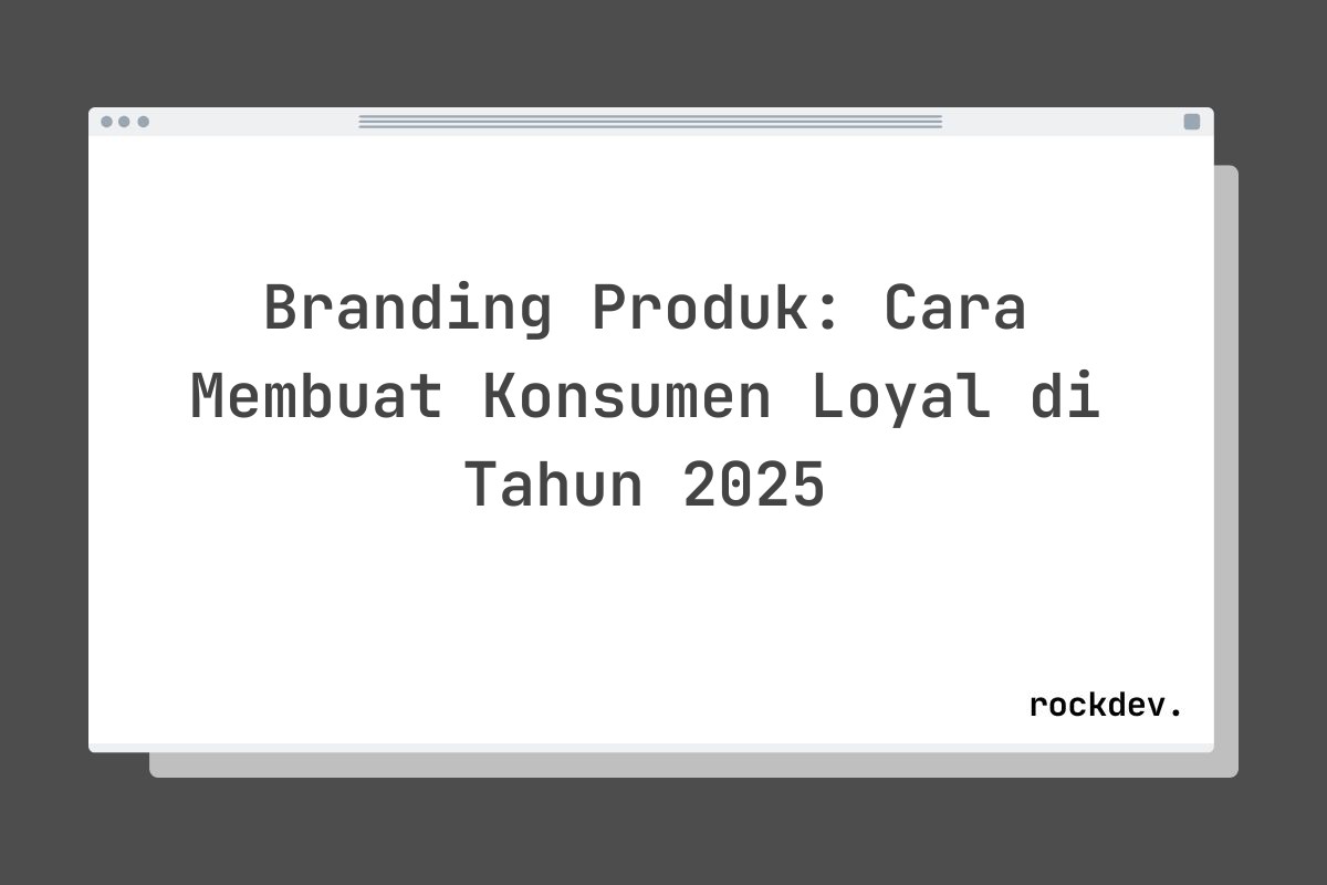 Branding Produk: Cara Membuat Konsumen Loyal di Tahun 2025