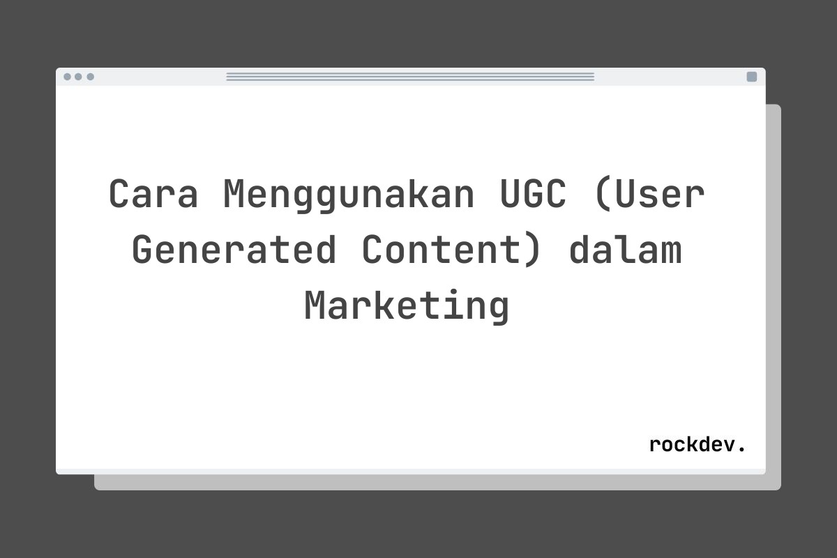 Cara Menggunakan UGC (User Generated Content) dalam Marketing