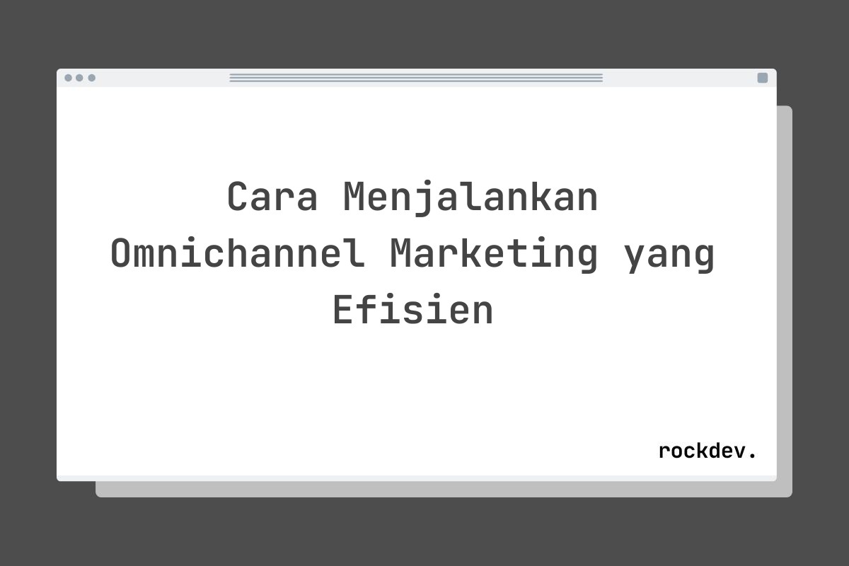 Cara Menjalankan Omnichannel Marketing yang Efisien