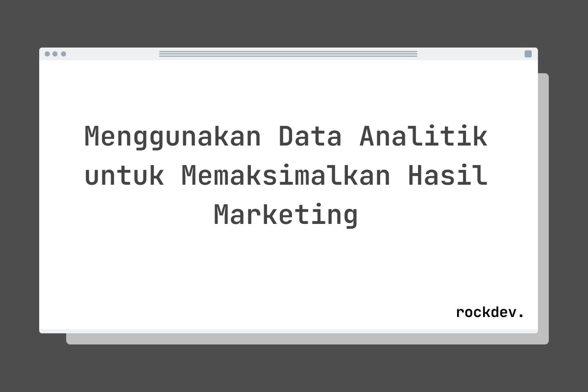 Menggunakan Data Analitik untuk Memaksimalkan Hasil Marketing