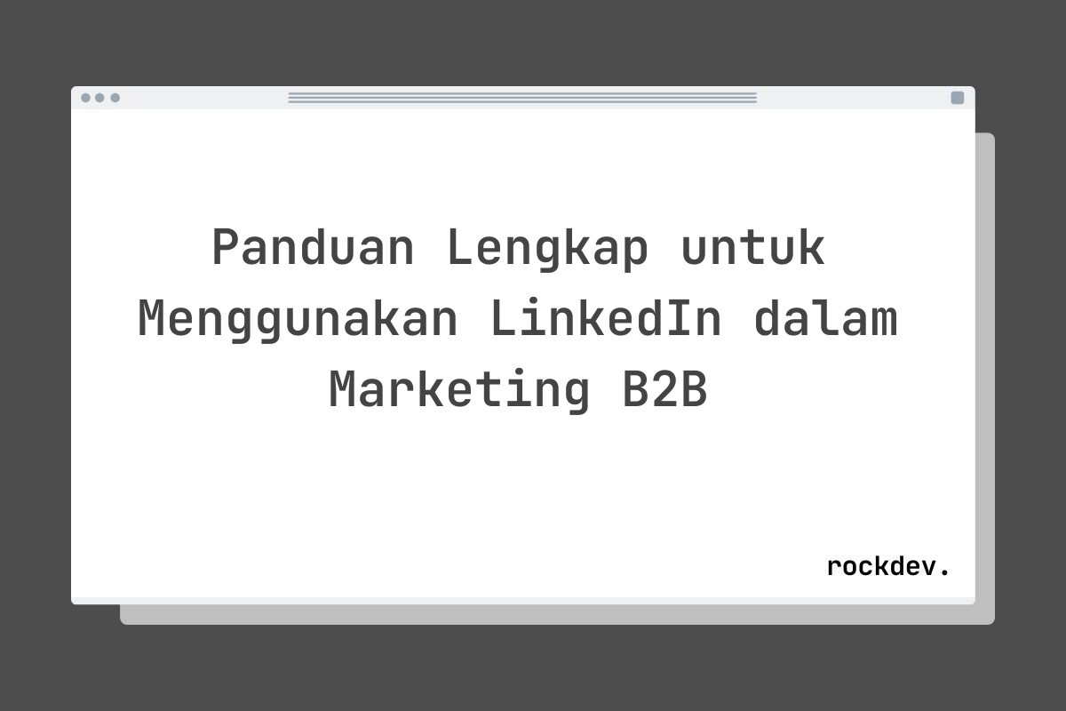 Panduan Lengkap untuk Menggunakan LinkedIn dalam Marketing B2B