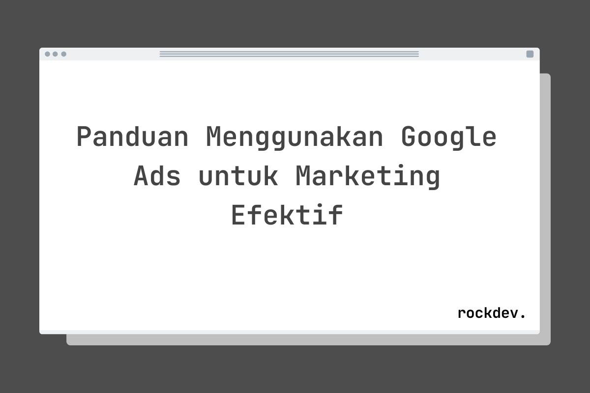 Panduan Menggunakan Google Ads untuk Marketing Efektif